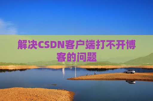 解决CSDN客户端打不开博客的问题