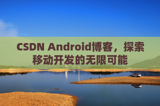 CSDN Android博客,探索移动开发的无限可能